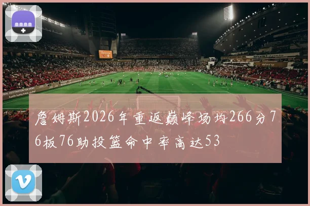 詹姆斯2026年重返巅峰场均266分76板76助投篮命中率高达53