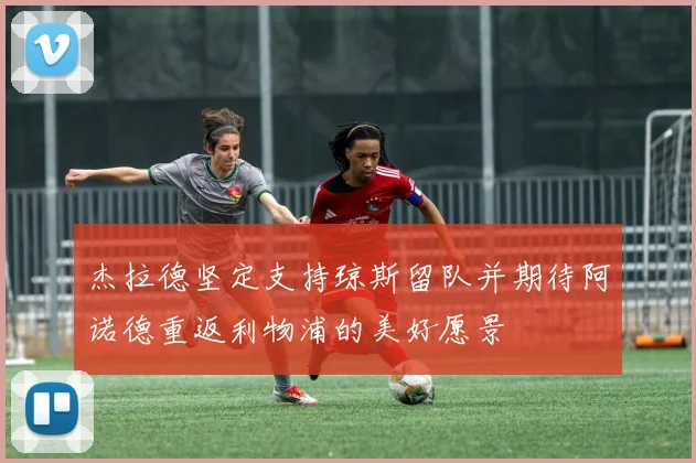 杰拉德坚定支持琼斯留队并期待阿诺德重返利物浦的美好愿景