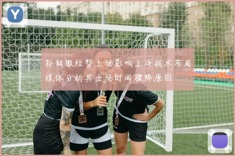 孙铭徽短暂上场影响上海战术布局媒体分析其出场时间骤降原因