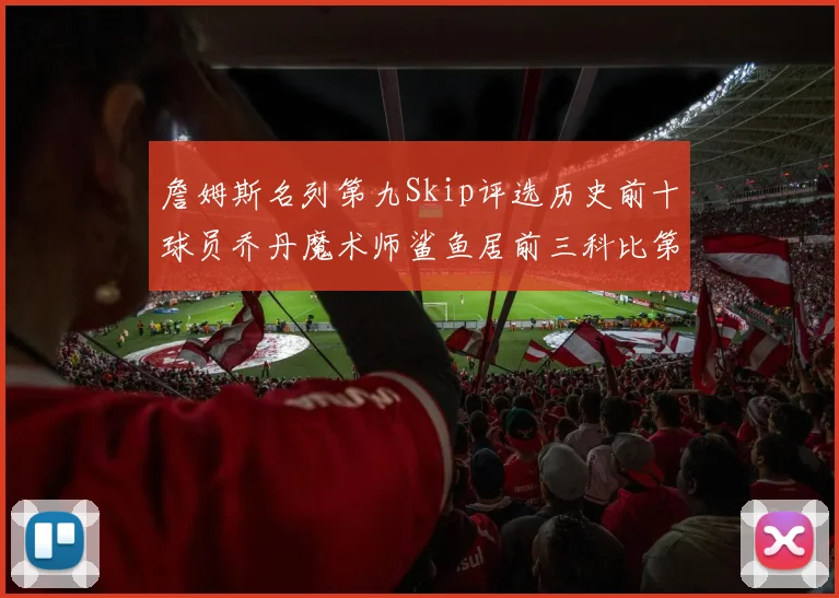 詹姆斯名列第九Skip评选历史前十球员乔丹魔术师鲨鱼居前三科比第七