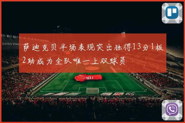 萨迪克贝半场表现突出独得13分1板2助成为全队唯一上双球员
