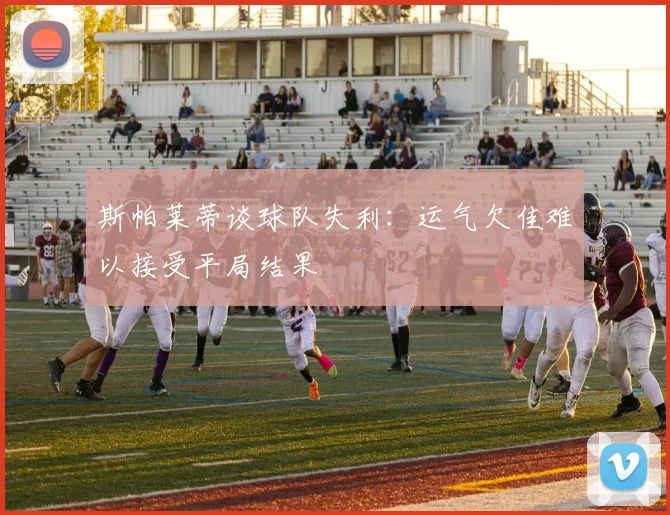斯帕莱蒂谈球队失利：运气欠佳难以接受平局结果