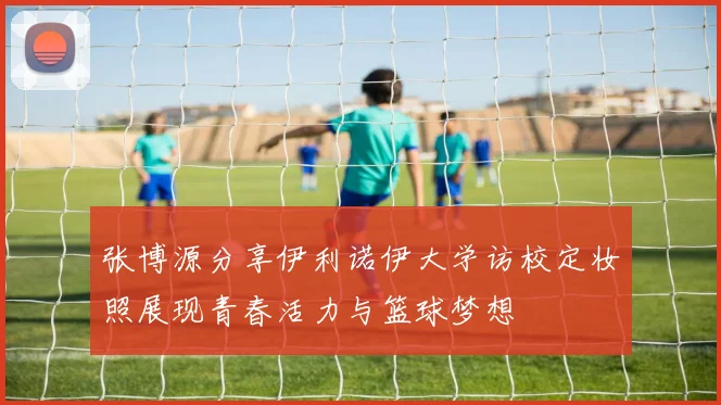 张博源分享伊利诺伊大学访校定妆照展现青春活力与篮球梦想