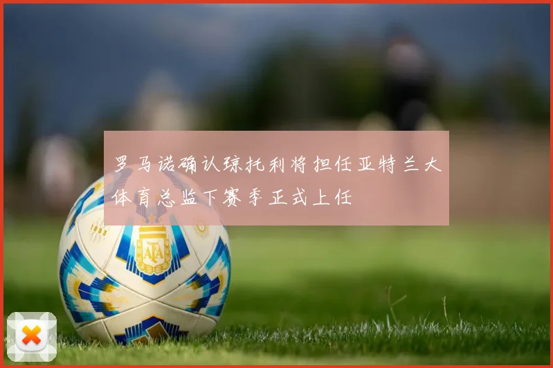 罗马诺确认琼托利将担任亚特兰大体育总监下赛季正式上任