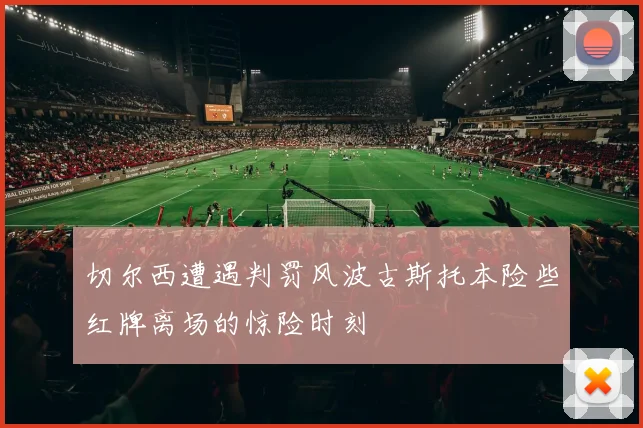 切尔西遭遇判罚风波古斯托本险些红牌离场的惊险时刻