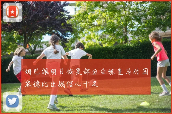 姆巴佩明日恢复部分合练皇马对国家德比出战信心十足