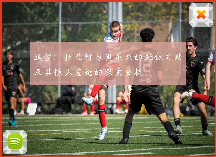 追梦：杜兰特与奥尼尔的相似之处及其惊人言论的深意分析