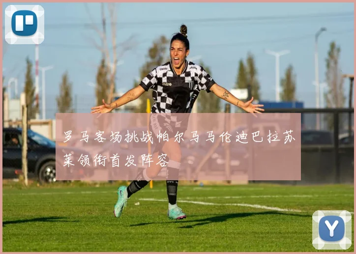 罗马客场挑战帕尔马马伦迪巴拉苏莱领衔首发阵容