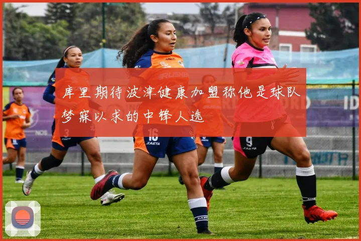 库里期待波津健康加盟称他是球队梦寐以求的中锋人选