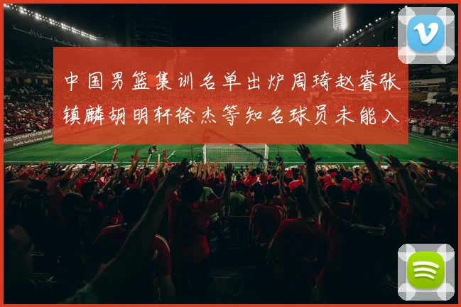 中国男篮集训名单出炉周琦赵睿张镇麟胡明轩徐杰等知名球员未能入选